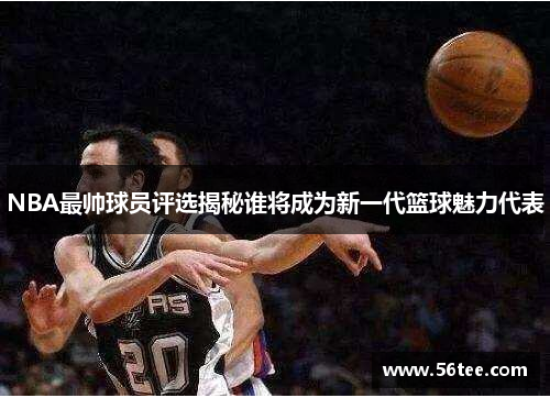 NBA最帅球员评选揭秘谁将成为新一代篮球魅力代表