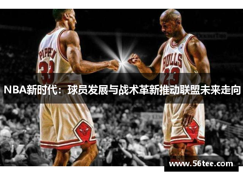 NBA新时代：球员发展与战术革新推动联盟未来走向